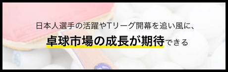 日本人選手の活躍やTリーグ開幕を追い風に、卓球市場の成長が期待できる